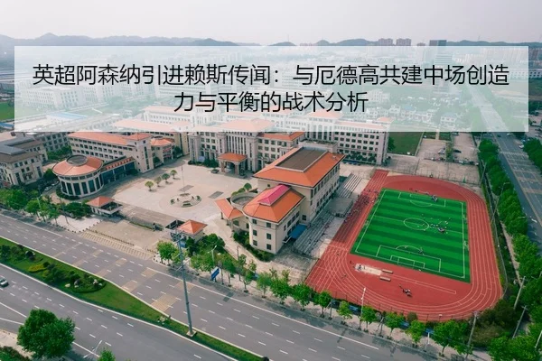 英超阿森纳引进赖斯传闻：与厄德高共建中场创造力与平衡的战术分析