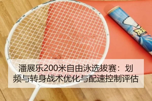 潘展乐200米自由泳选拔赛：划频与转身战术优化与配速控制评估